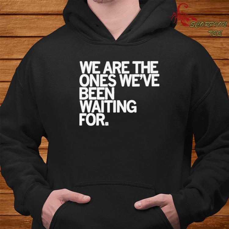 We are the ones we've been waiting for shirt, Hoodie, Long Sleeve And ...