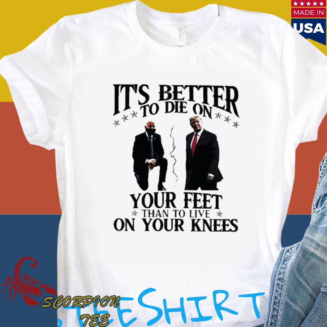 better to die on your feet than live on your knees t shirt