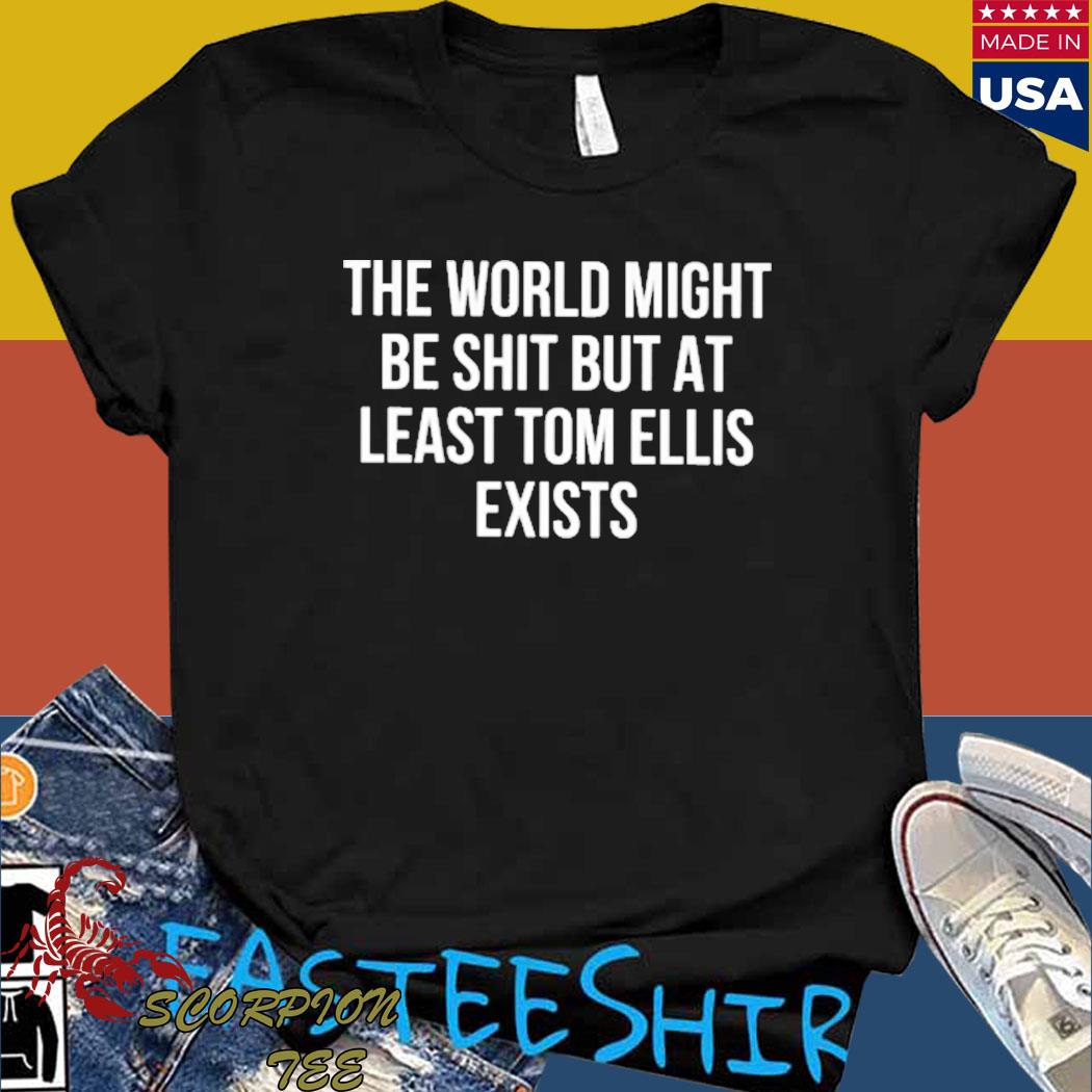 Official The world might be shit but at least tom ellis exists T-shirt