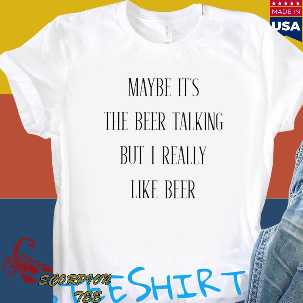 Official Maybe It's The Beer Talking But I Really Like Beer Shirt