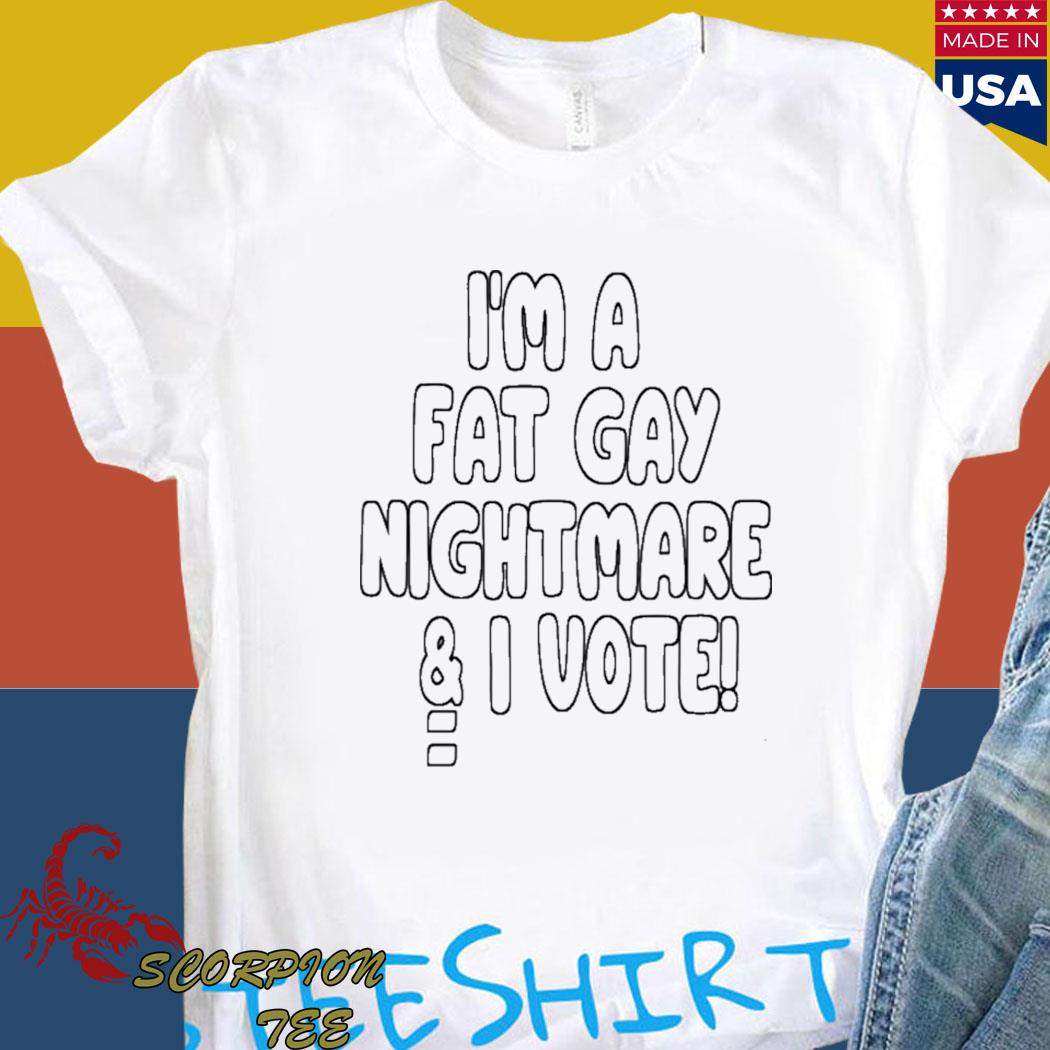 Official I'm a fat gay nightmare I vote T-shirt