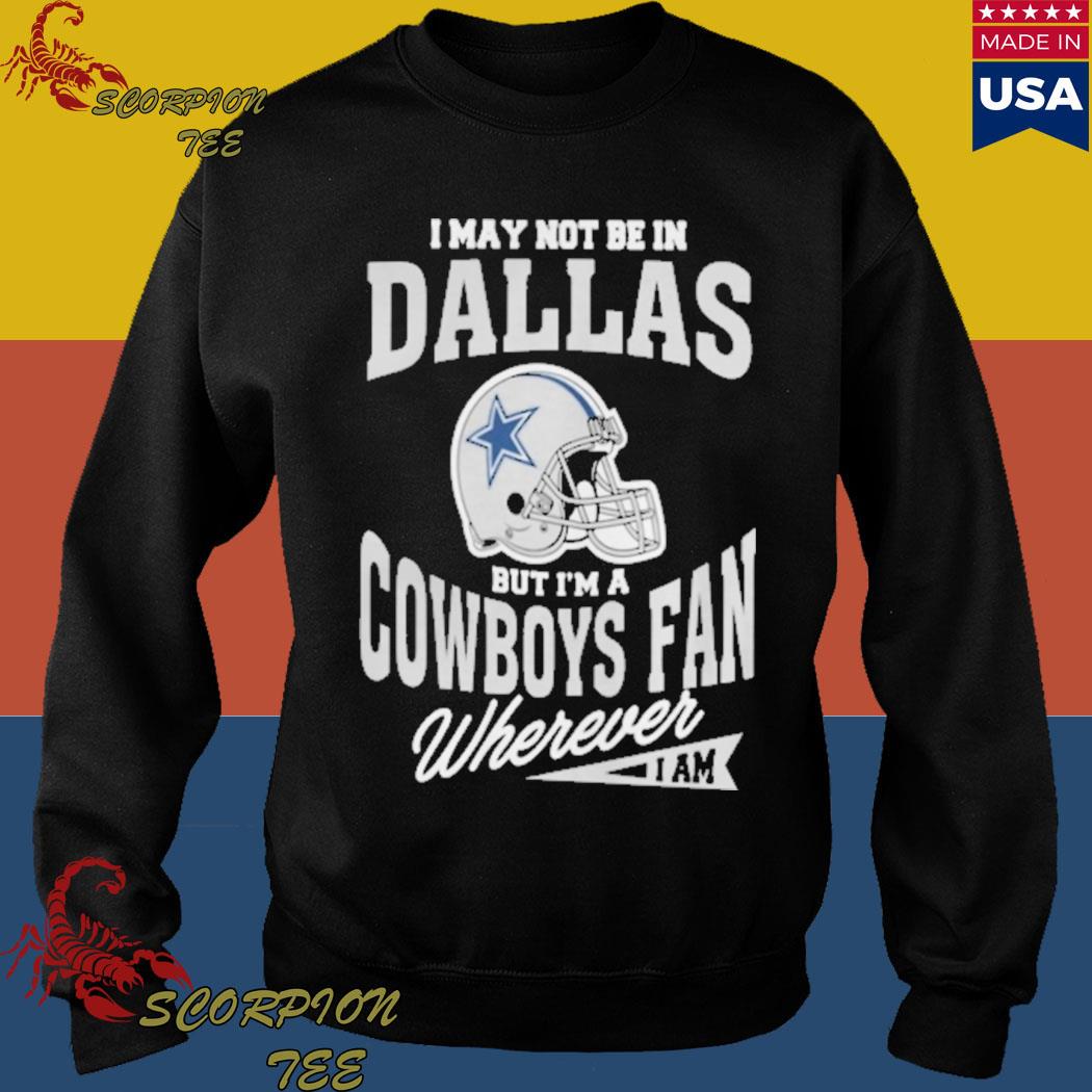 Official I may not be in Dallas but i'm a Cowboys fan wherever i am shirt,  hoodie, longsleeve, sweatshirt, v-neck tee