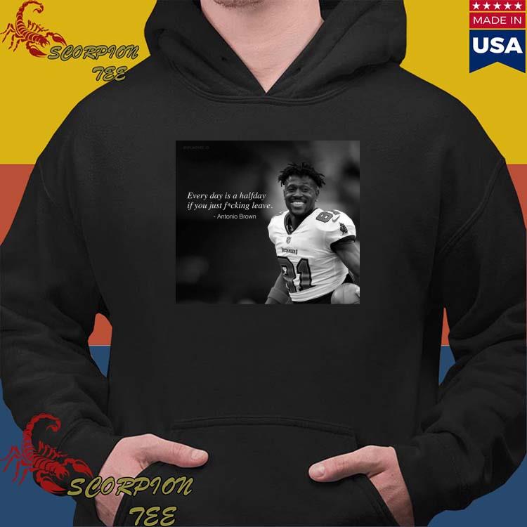 Official Every Day Is A Halfday If You Just Fucking Leave Antonio Brown  Shirt, hoodie, sweater, long sleeve and tank top