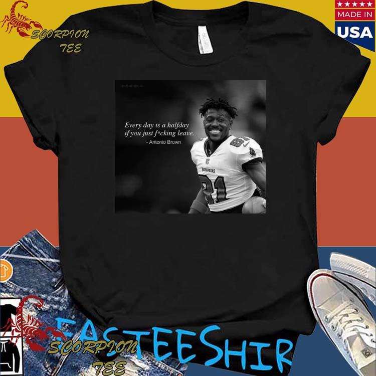 Official antonio Brown Every Day Is A Halfday If You Just Fucking Leave T- Shirts, hoodie, tank top, sweater and long sleeve t-shirt