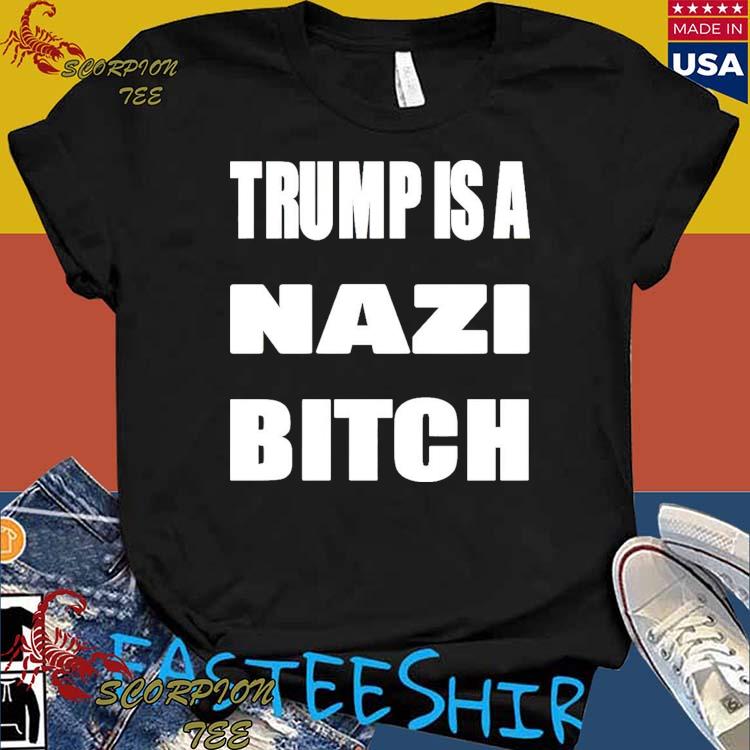 Official trump Is A Nazi Bitch T-Shirts