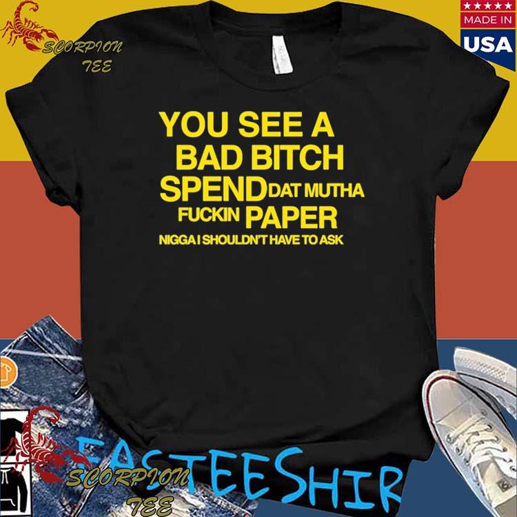 Official you See A Bad Bitch Spend Dat Mutha Fuckin Paper Nigga I Shouldn't Have To Ask T-shirts